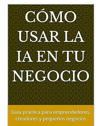 ¿Sabes cómo usar la IA en tu negocio?: Guía práctica para emprendedores, creadores y pequeños negocios
